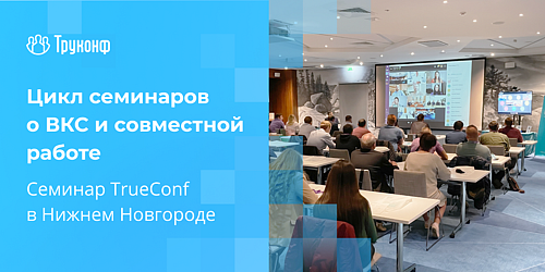 Семинар TrueConf о видеоконференцсвязи и совместной работе в Нижнем Новгороде